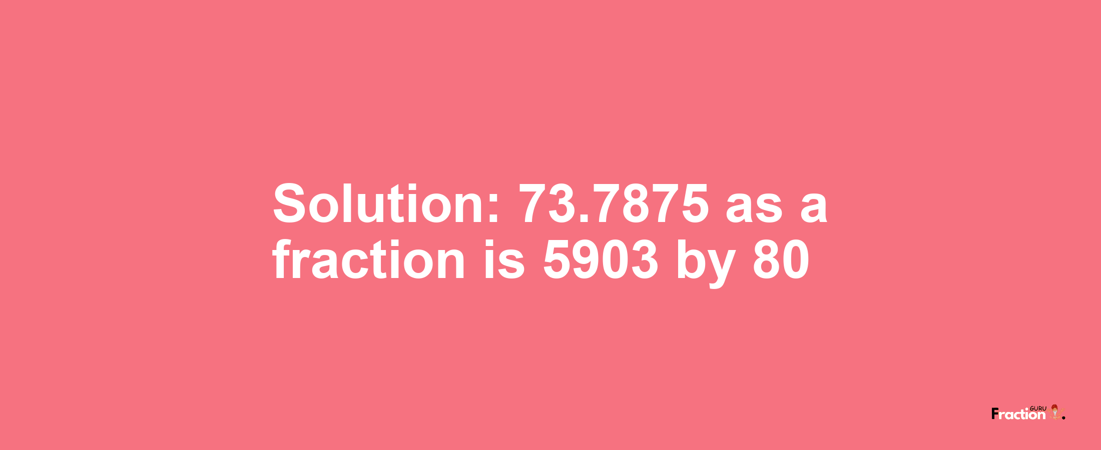 Solution:73.7875 as a fraction is 5903/80